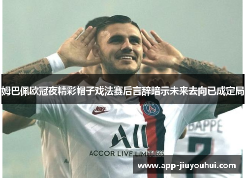 姆巴佩欧冠夜精彩帽子戏法赛后言辞暗示未来去向已成定局